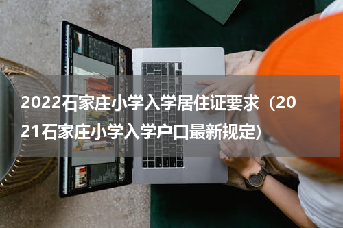 2022石家庄小学入学居住证要求（2021石家庄小学入学户口最新规定）