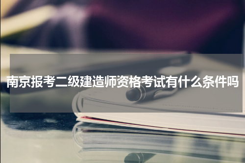 南京报考二级建造师资格考试有什么条件吗
