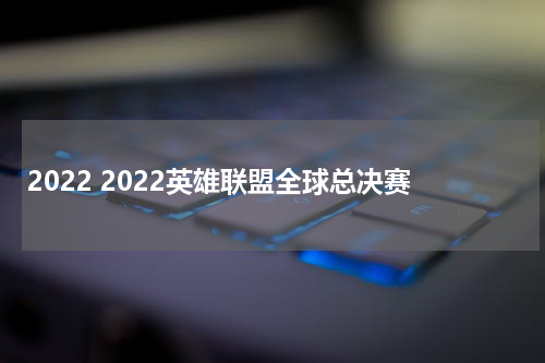2022 2022英雄联盟全球总决赛