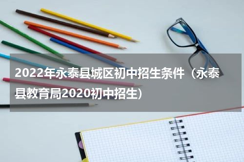 2022年永泰县城区初中招生条件（永泰县教育局2020初中招生）