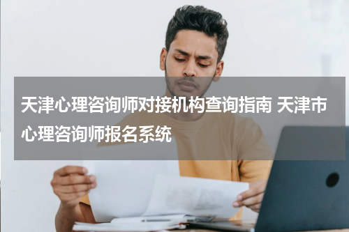 天津心理咨询师对接机构查询指南 天津市心理咨询师报名系统