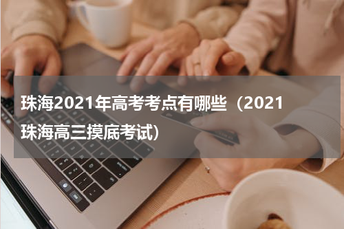 珠海2021年高考考点有哪些（2021珠海高三摸底考试）