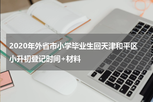 2020年外省市小学毕业生回天津和平区小升初登记时间+材料