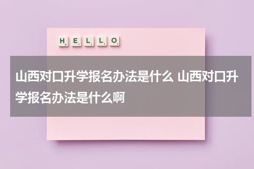 山西对口升学报名办法是什么 山西对口升学报名办法是什么啊