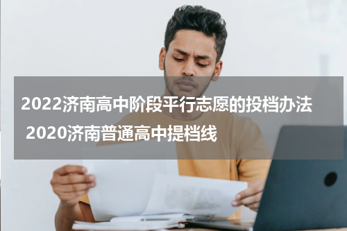 2022济南高中阶段平行志愿的投档办法 2020济南普通高中提档线