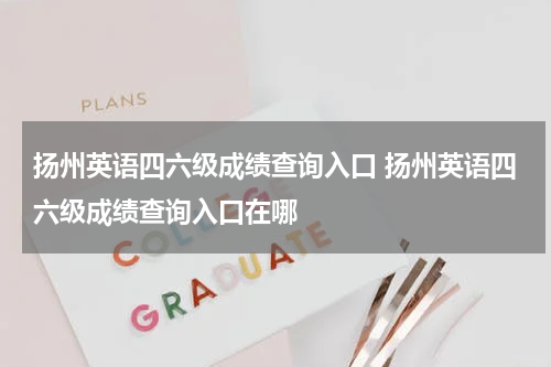 扬州英语四六级成绩查询入口 扬州英语四六级成绩查询入口在哪