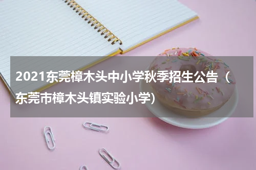 2021东莞樟木头中小学秋季招生公告（东莞市樟木头镇实验小学）