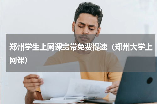 郑州学生上网课宽带免费提速（郑州大学上网课）