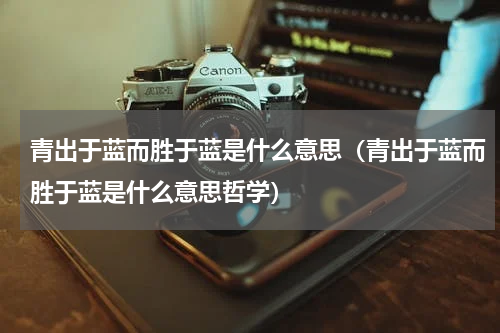 青出于蓝而胜于蓝是什么意思（青出于蓝而胜于蓝是什么意思哲学）