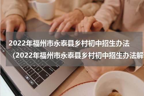 2022年福州市永泰县乡村初中招生办法（2022年福州市永泰县乡村初中招生办法解读）