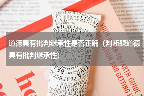 道德具有批判继承性是否正确（判断题道德具有批判继承性）