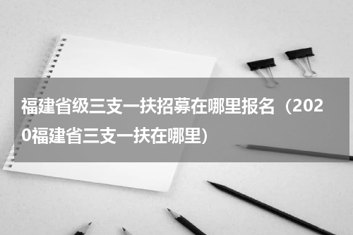 福建省级三支一扶招募在哪里报名（2020福建省三支一扶在哪里）
