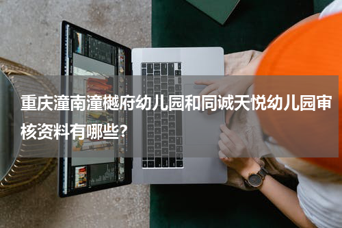 重庆潼南潼樾府幼儿园和同诚天悦幼儿园审核资料有哪些？