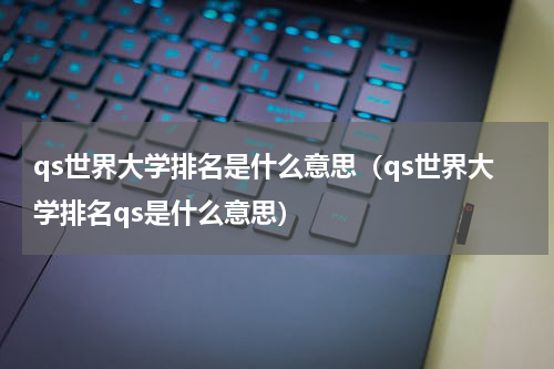 qs世界大学排名是什么意思（qs世界大学排名qs是什么意思）