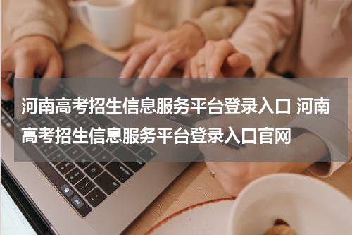 河南高考招生信息服务平台登录入口 河南高考招生信息服务平台登录入口官网