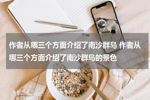 作者从哪三个方面介绍了南沙群岛 作者从哪三个方面介绍了南沙群岛的景色