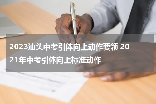 2023汕头中考引体向上动作要领 2021年中考引体向上标准动作