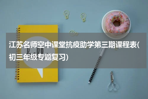 江苏名师空中课堂抗疫助学第三期课程表(初三年级专题复习）