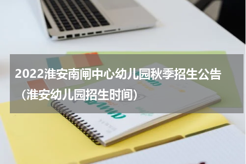 2022淮安南闸中心幼儿园秋季招生公告（淮安幼儿园招生时间）