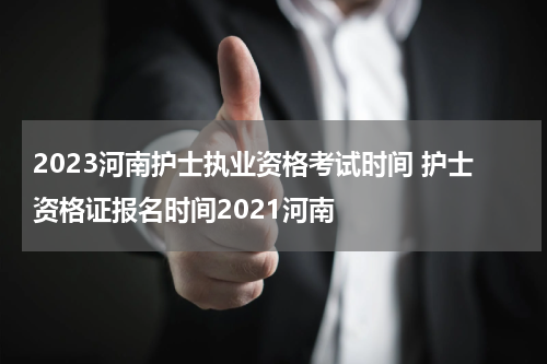 2023河南护士执业资格考试时间 护士资格证报名时间2021河南