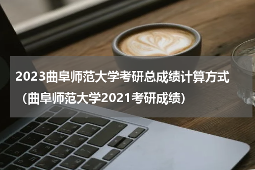 2023曲阜师范大学考研总成绩计算方式（曲阜师范大学2021考研成绩）