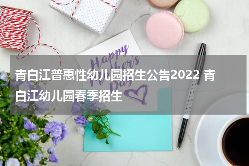 青白江普惠性幼儿园招生公告2022 青白江幼儿园春季招生