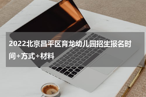 2022北京昌平区育龙幼儿园招生报名时间+方式+材料