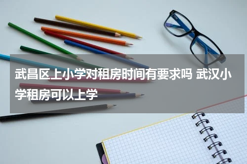 武昌区上小学对租房时间有要求吗 武汉小学租房可以上学