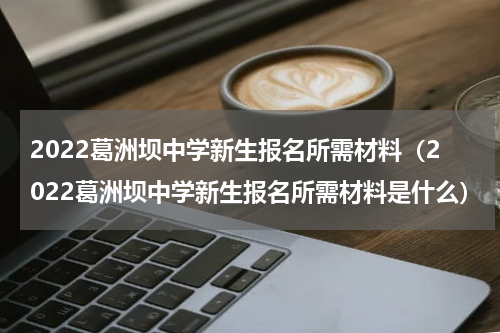 2022葛洲坝中学新生报名所需材料（2022葛洲坝中学新生报名所需材料是什么）