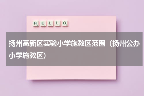 扬州高新区实验小学施教区范围（扬州公办小学施教区）