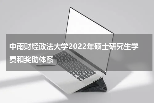 中南财经政法大学2022年硕士研究生学费和奖助体系
