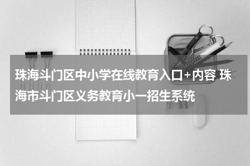 珠海斗门区中小学在线教育入口+内容 珠海市斗门区义务教育小一招生系统