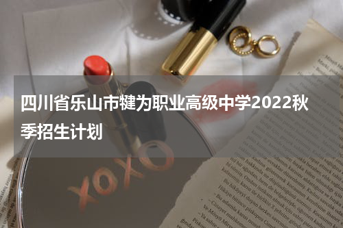 四川省乐山市犍为职业高级中学2022秋季招生计划