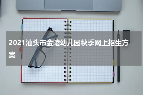 2021汕头市金陵幼儿园秋季网上招生方案