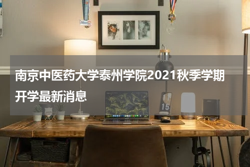 南京中医药大学泰州学院2021秋季学期开学最新消息