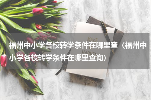 福州中小学各校转学条件在哪里查（福州中小学各校转学条件在哪里查询）