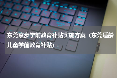 东莞寮步学前教育补贴实施方案（东莞适龄儿童学前教育补贴）