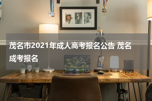茂名市2021年成人高考报名公告 茂名成考报名