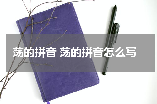 荡的拼音 荡的拼音怎么写 荡的拼音