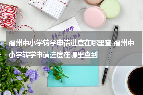 福州中小学转学申请进度在哪里查 福州中小学转学申请进度在哪里查到