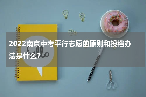 2022南京中考平行志愿的原则和投档办法是什么？