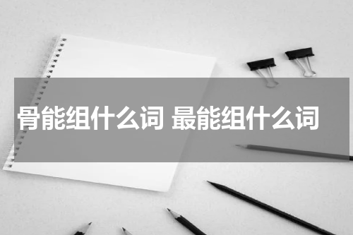 骨能组什么词 最能组什么词