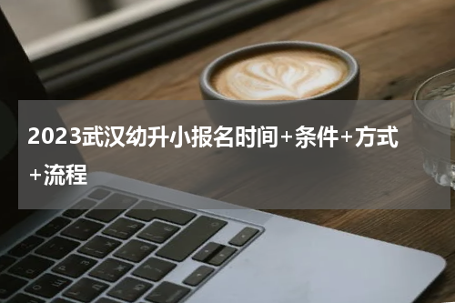 2023武汉幼升小报名时间+条件+方式+流程