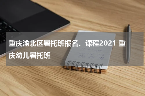 重庆渝北区暑托班报名、课程2021 重庆幼儿暑托班