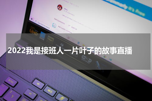 2022我是接班人一片叶子的故事直播