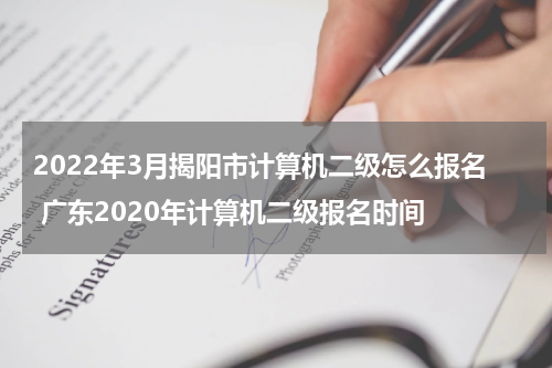2022年3月揭阳市计算机二级怎么报名 广东2020年计算机二级报名时间