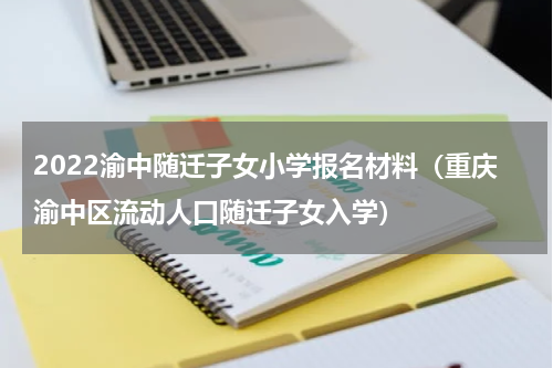 2022渝中随迁子女小学报名材料（重庆渝中区流动人口随迁子女入学）