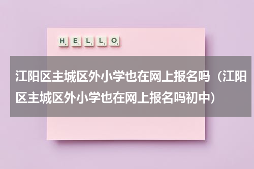 江阳区主城区外小学也在网上报名吗（江阳区主城区外小学也在网上报名吗初中）