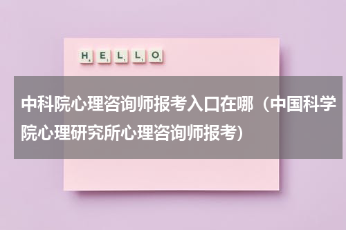 中科院心理咨询师报考入口在哪（中国科学院心理研究所心理咨询师报考）