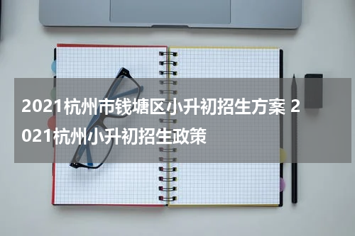 2021杭州市钱塘区小升初招生方案 2021杭州小升初招生政策